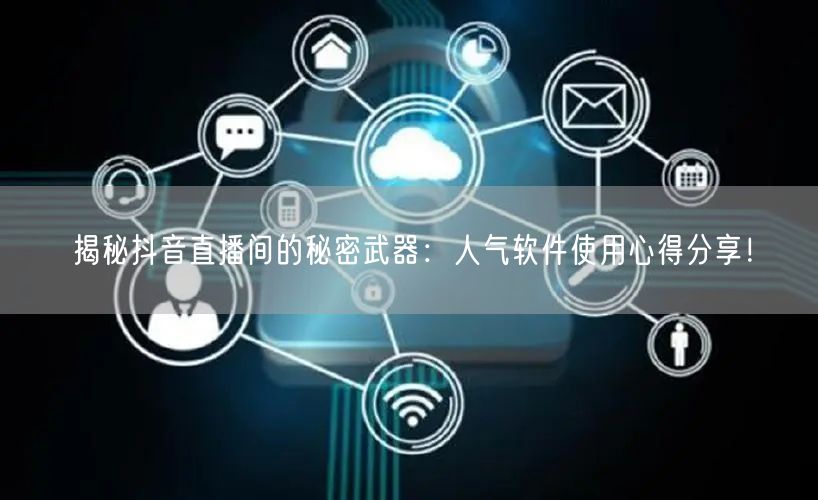 揭秘抖音直播间的秘密武器：人气软件使用心得分享！
