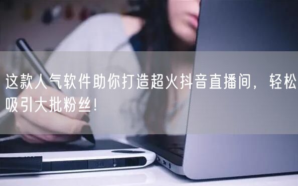 这款人气软件助你打造超火抖音直播间，轻松吸引大批粉丝！