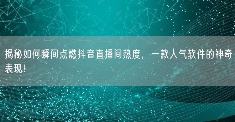 揭秘如何瞬间点燃抖音直播间热度，一款人气软件的神奇表现！