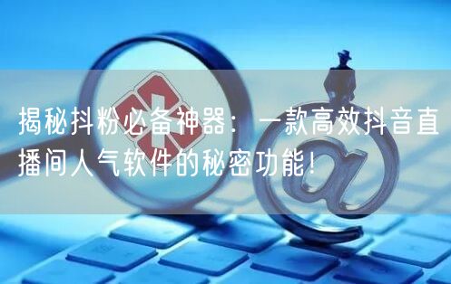 揭秘抖粉必备神器：一款高效抖音直播间人气软件的秘密功能！