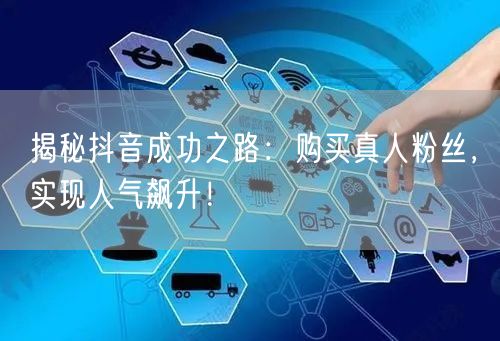揭秘抖音成功之路：购买真人粉丝，实现人气飙升！