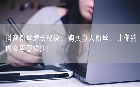 抖音粉丝增长秘诀：购买真人粉丝，让你的内容更受欢迎！