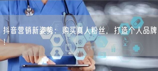 抖音营销新姿势：购买真人粉丝，打造个人品牌！