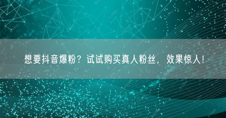 想要抖音爆粉？试试购买真人粉丝，效果惊人！