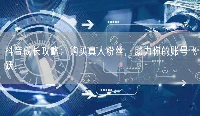 抖音成长攻略：购买真人粉丝，助力你的账号飞跃！