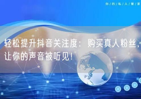 轻松提升抖音关注度：购买真人粉丝，让你的声音被听见！