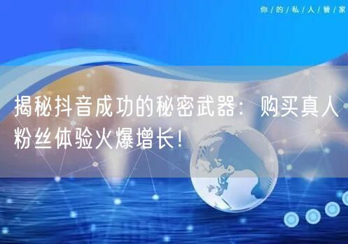 揭秘抖音成功的秘密武器：购买真人粉丝体验火爆增长！