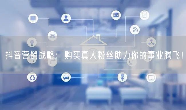 抖音营销战略：购买真人粉丝助力你的事业腾飞！