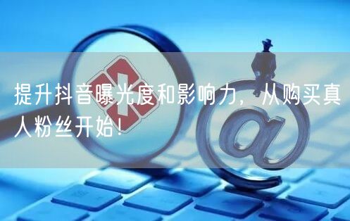 提升抖音曝光度和影响力，从购买真人粉丝开始！