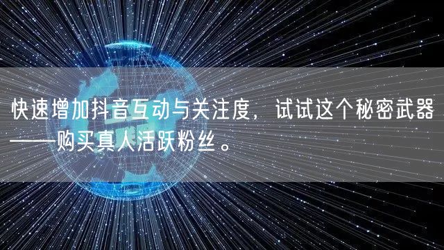 快速增加抖音互动与关注度，试试这个秘密武器——购买真人活跃粉丝。