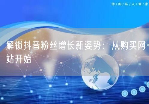 解锁抖音粉丝增长新姿势：从购买网站开始