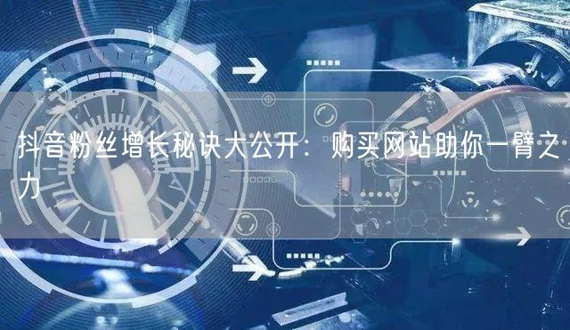 抖音粉丝增长秘诀大公开：购买网站助你一臂之力