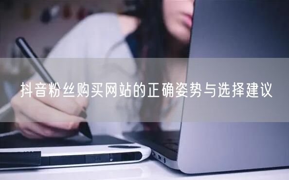 抖音粉丝购买网站的正确姿势与选择建议