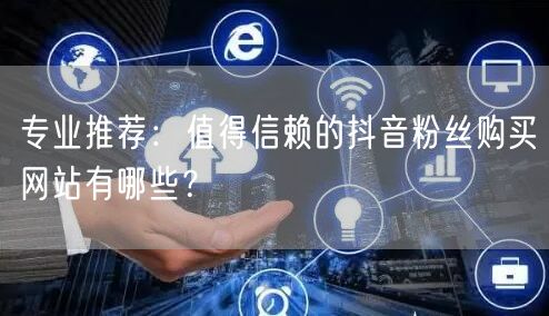 专业推荐：值得信赖的抖音粉丝购买网站有哪些？
