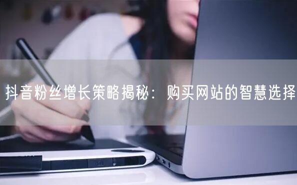 抖音粉丝增长策略揭秘：购买网站的智慧选择