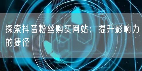 探索抖音粉丝购买网站：提升影响力的捷径