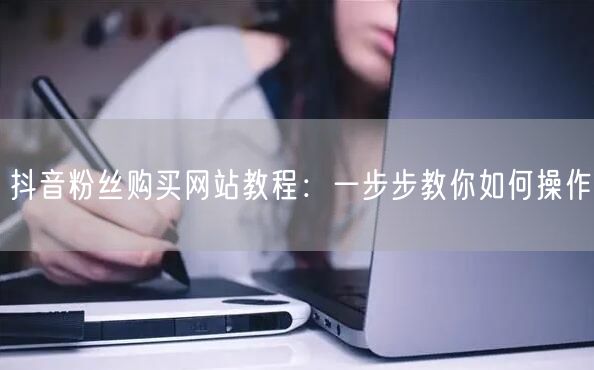 抖音粉丝购买网站教程：一步步教你如何操作