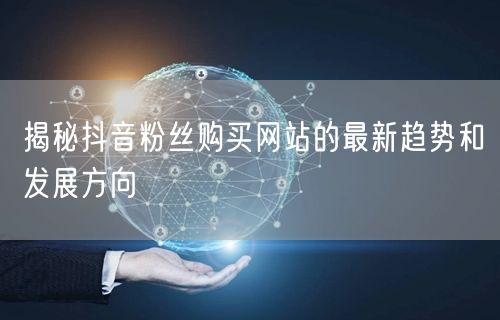 揭秘抖音粉丝购买网站的最新趋势和发展方向