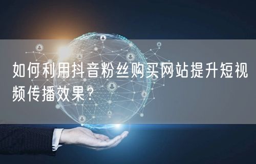 如何利用抖音粉丝购买网站提升短视频传播效果？