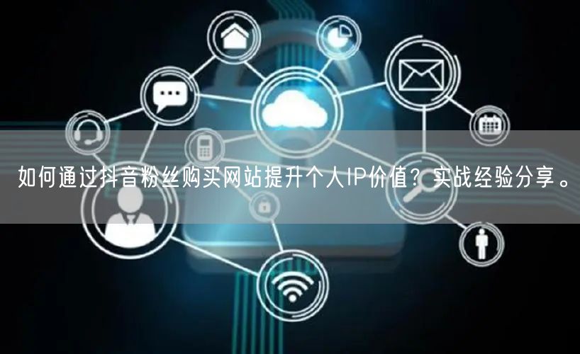 如何通过抖音粉丝购买网站提升个人IP价值？实战经验分享。