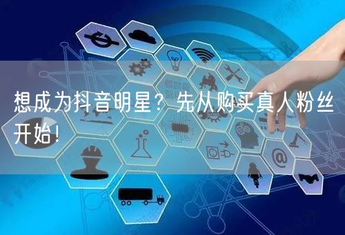 想成为抖音明星？先从购买真人粉丝开始！