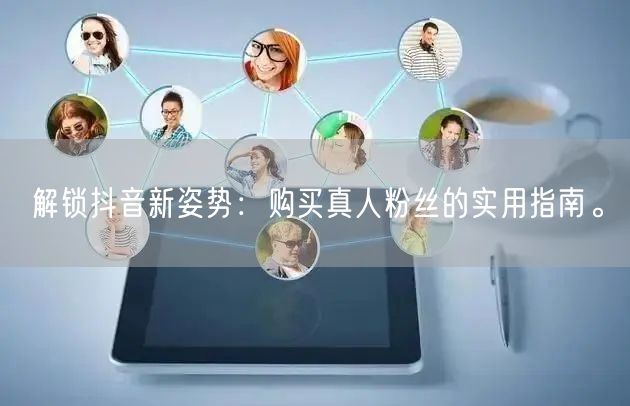 解锁抖音新姿势：购买真人粉丝的实用指南。