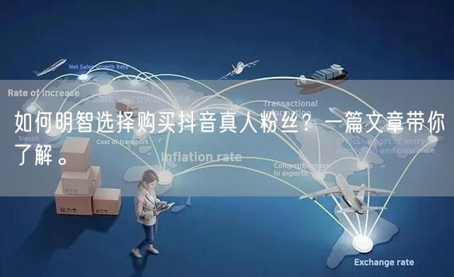 如何明智选择购买抖音真人粉丝？一篇文章带你了解。
