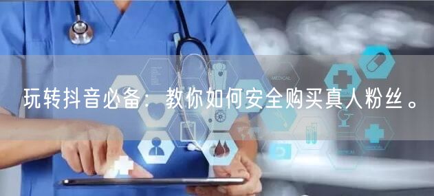 玩转抖音必备：教你如何安全购买真人粉丝。