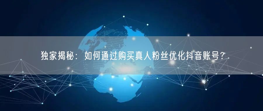 独家揭秘：如何通过购买真人粉丝优化抖音账号？