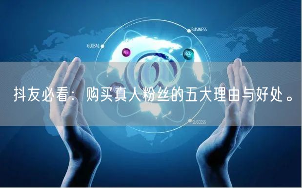 抖友必看：购买真人粉丝的五大理由与好处。