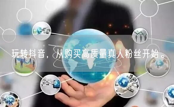 玩转抖音，从购买高质量真人粉丝开始。