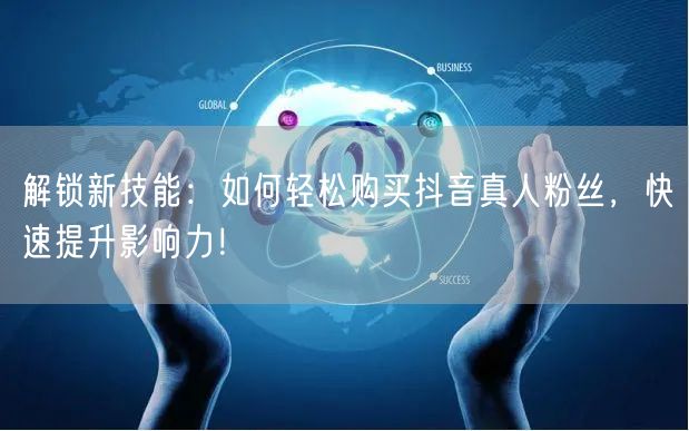 解锁新技能：如何轻松购买抖音真人粉丝，快速提升影响力！