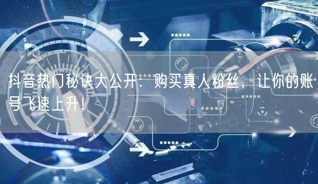 抖音热门秘诀大公开：购买真人粉丝，让你的账号飞速上升！
