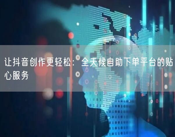 让抖音创作更轻松：全天候自助下单平台的贴心服务