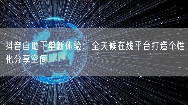 抖音自助下单新体验：全天候在线平台打造个性化分享空间