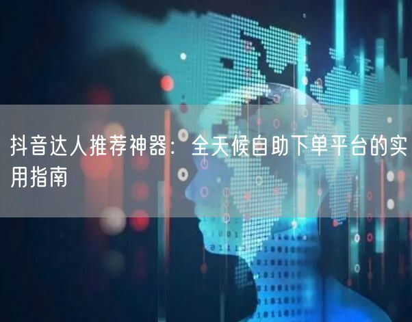 抖音达人推荐神器：全天候自助下单平台的实用指南
