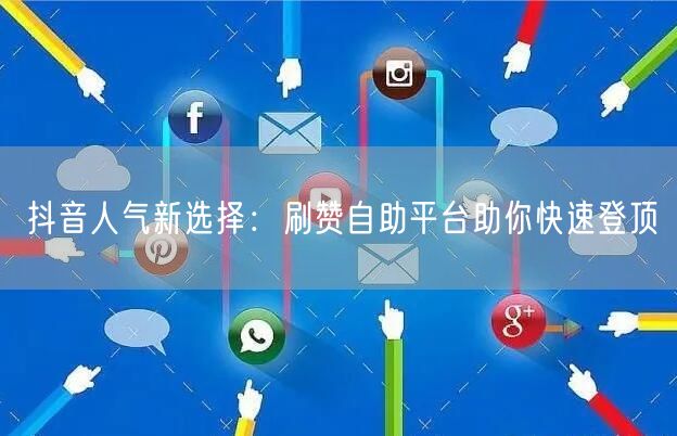 抖音人气新选择：刷赞自助平台助你快速登顶