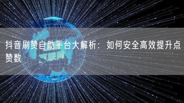 抖音刷赞自助平台大解析：如何安全高效提升点赞数