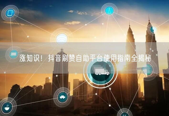 涨知识！抖音刷赞自助平台使用指南全揭秘