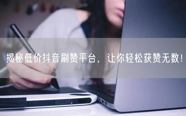 揭秘低价抖音刷赞平台，让你轻松获赞无数！