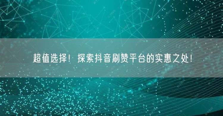 超值选择！探索抖音刷赞平台的实惠之处！
