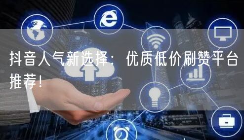 抖音人气新选择：优质低价刷赞平台推荐！