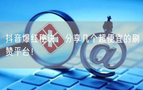抖音爆红秘诀：分享几个超便宜的刷赞平台！