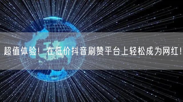超值体验！在低价抖音刷赞平台上轻松成为网红！