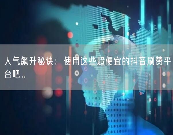 人气飙升秘诀：使用这些超便宜的抖音刷赞平台吧。