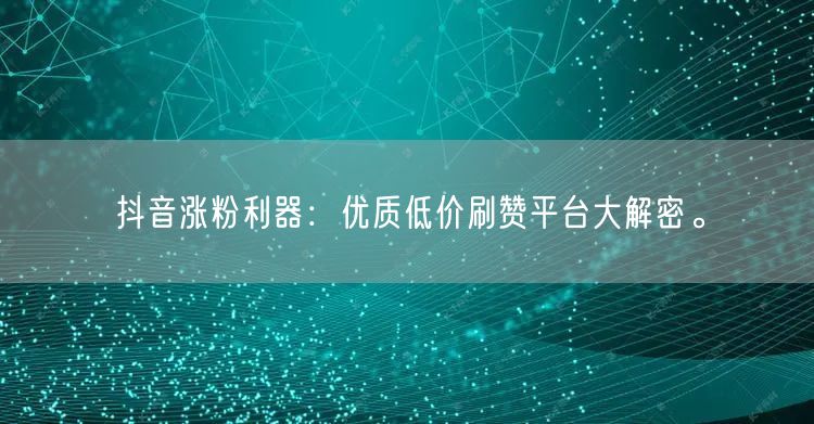 抖音涨粉利器：优质低价刷赞平台大解密。