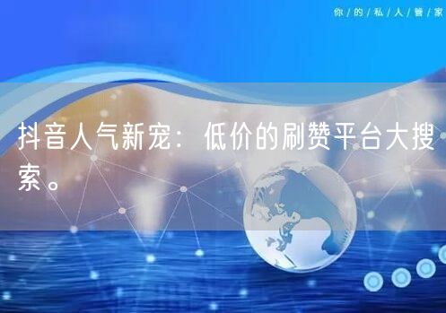 抖音人气新宠：低价的刷赞平台大搜索。