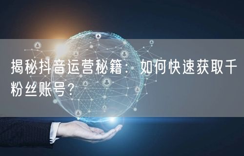揭秘抖音运营秘籍：如何快速获取千粉丝账号？