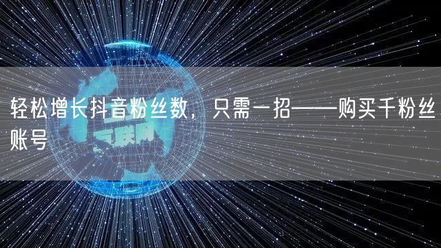 轻松增长抖音粉丝数，只需一招——购买千粉丝账号
