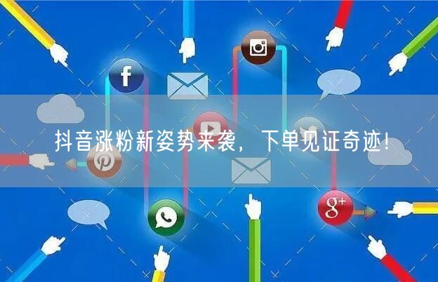 抖音涨粉新姿势来袭，下单见证奇迹！